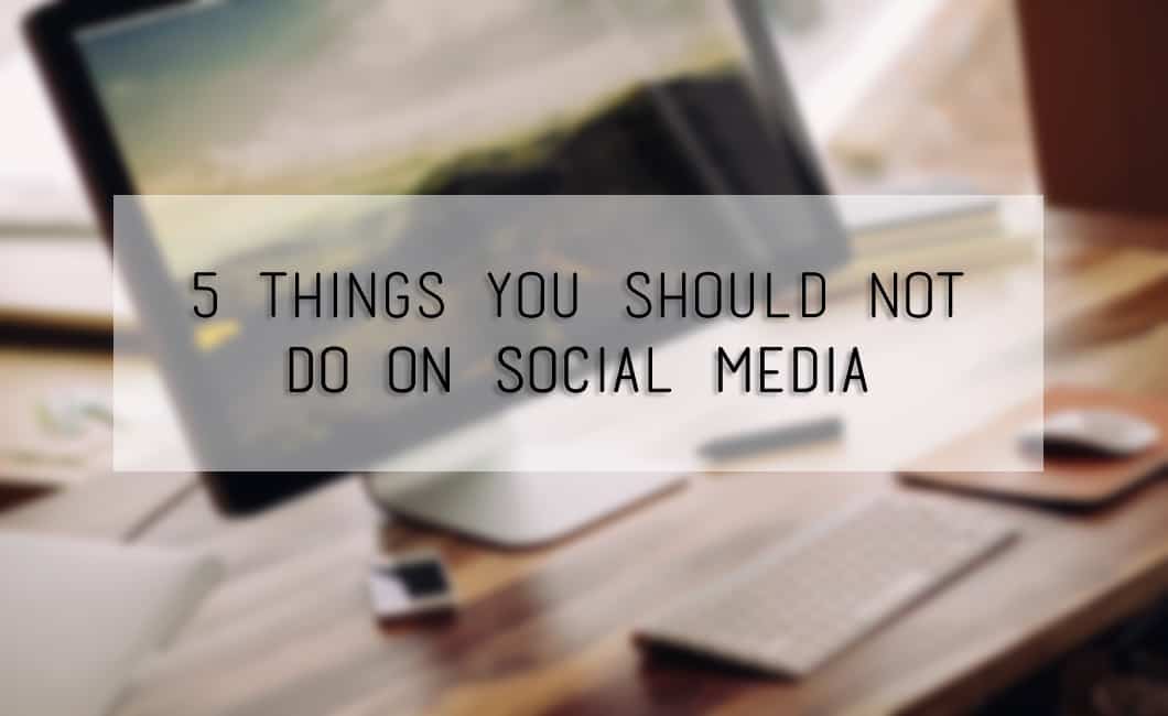 5 Things You Should Not Do On Social Media